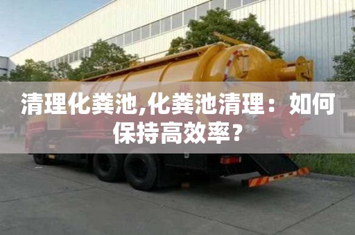 清理化粪池,化粪池清理：如何保持高效率？