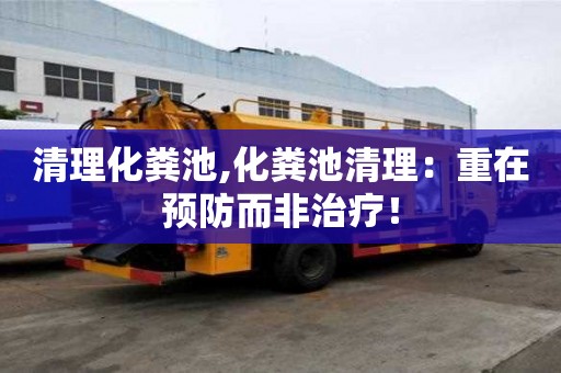 清理化粪池,化粪池清理：重在预防而非治疗！