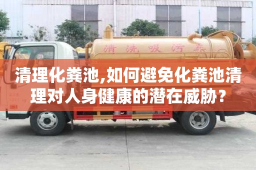清理化粪池,如何避免化粪池清理对人身健康的潜在威胁？