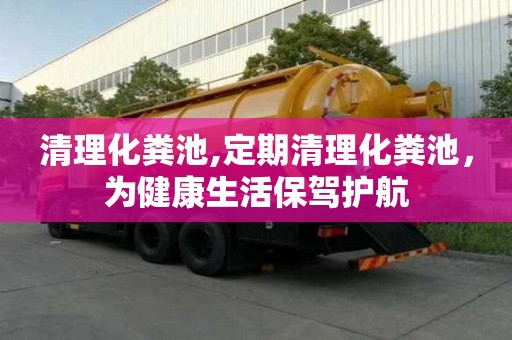 清理化粪池,定期清理化粪池，为健康生活保驾护航