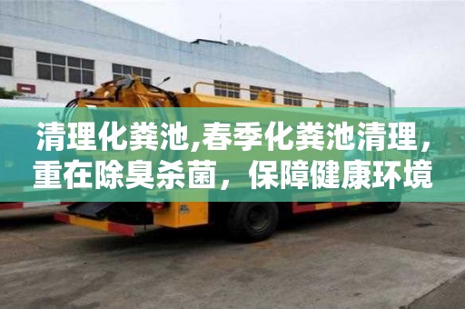 清理化粪池,春季化粪池清理，重在除臭杀菌，保障健康环境