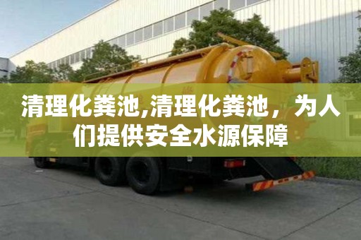 清理化粪池,清理化粪池，为人们提供安全水源保障