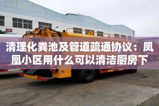 清理化粪池及管道疏通协议：凤凰小区用什么可以清洁厨房下水道