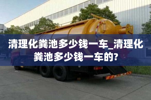 清理化粪池多少钱一车_清理化粪池多少钱一车的?
