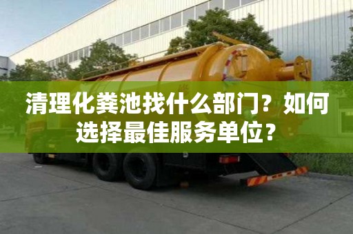 清理化粪池找什么部门？如何选择最佳服务单位？