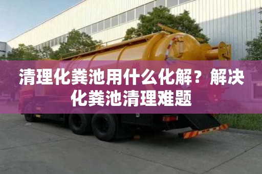 清理化粪池用什么化解？解决化粪池清理难题