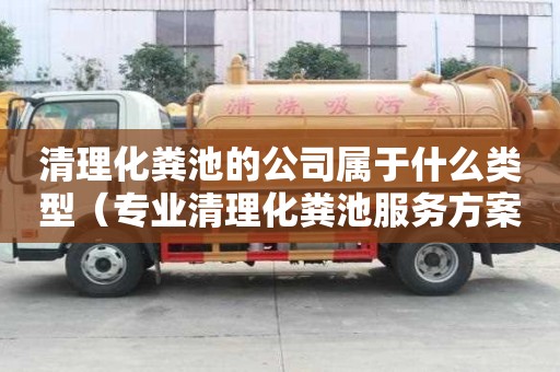 清理化粪池的公司属于什么类型（专业清理化粪池服务方案）