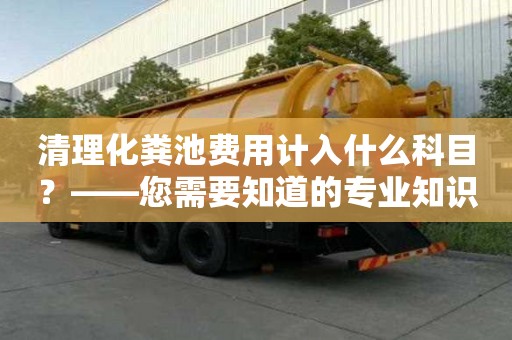 清理化粪池费用计入什么科目？——您需要知道的专业知识