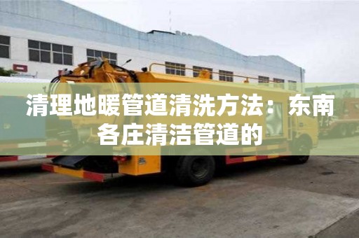 清理地暖管道清洗方法：东南各庄清洁管道的