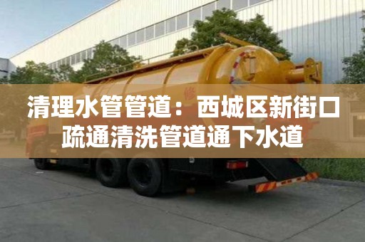 清理水管管道：西城区新街口疏通清洗管道通下水道