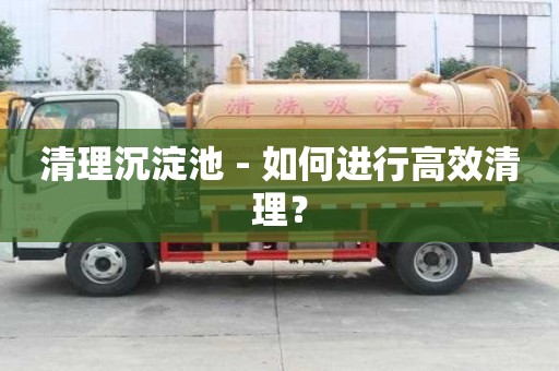 清理沉淀池 - 如何进行高效清理? 清理沉淀池 - 如何进行高效清理?