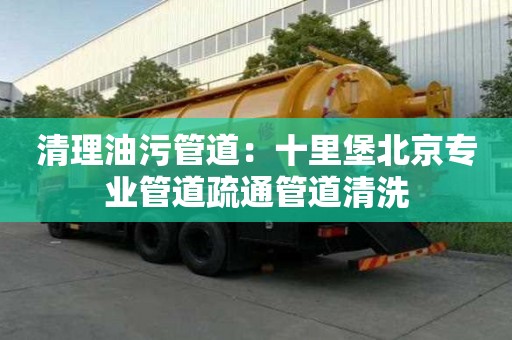 清理油污管道：十里堡北京专业管道疏通管道清洗
