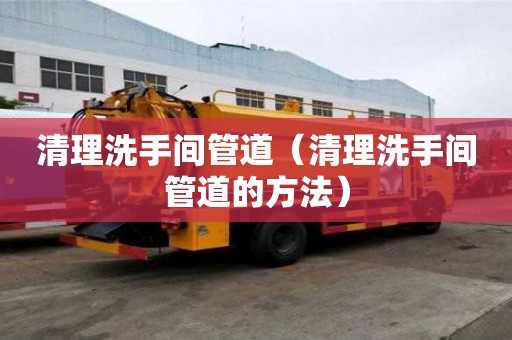 清理洗手间管道（清理洗手间管道的方法）