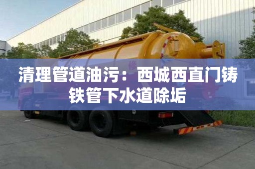 清理管道油污：西城西直门铸铁管下水道除垢
