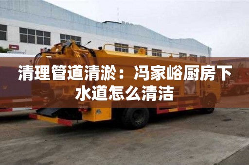 清理管道清淤：冯家峪厨房下水道怎么清洁