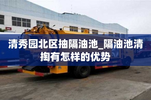 清秀园北区抽隔油池_隔油池清掏有怎样的优势