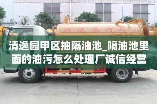 清逸园甲区抽隔油池_隔油池里面的油污怎么处理厂诚信经营