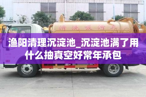 渔阳清理沉淀池_沉淀池满了用什么抽真空好常年承包