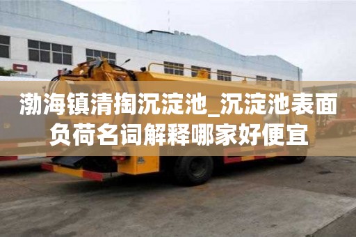 渤海镇清掏沉淀池_沉淀池表面负荷名词解释哪家好便宜