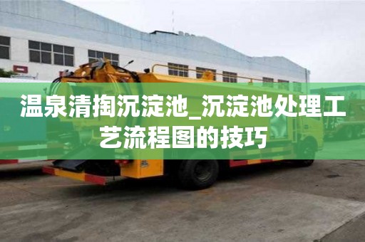 温泉清掏沉淀池_沉淀池处理工艺流程图的技巧