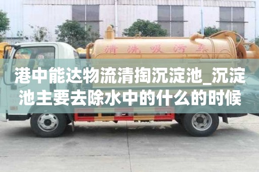 港中能达物流清掏沉淀池_沉淀池主要去除水中的什么的时候怎么选择