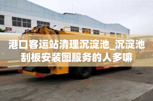 港口客运站清理沉淀池_沉淀池刮板安装图服务的人多嘛