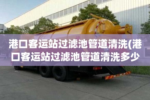 港口客运站过滤池管道清洗(港口客运站过滤池管道清洗多少钱)
