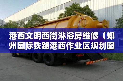 港西文明西街淋浴房维修（郑州国际铁路港西作业区规划图）