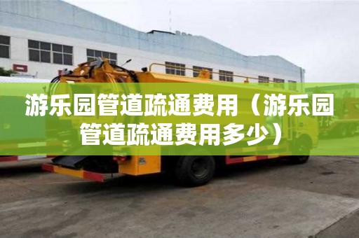 游乐园管道疏通费用(游乐园管道疏通费用多少) 游乐园管道疏通费用(游乐园管道疏通费用多少)