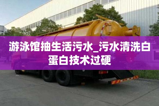 游泳馆抽生活污水_污水清洗白蛋白技术过硬