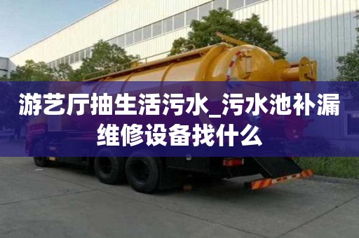 游艺厅抽生活污水_污水池补漏维修设备找什么