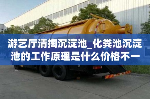 游艺厅清掏沉淀池_化粪池沉淀池的工作原理是什么价格不一样