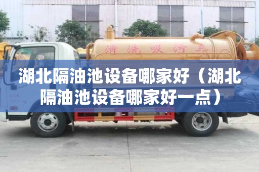 湖北隔油池设备哪家好（湖北隔油池设备哪家好一点）