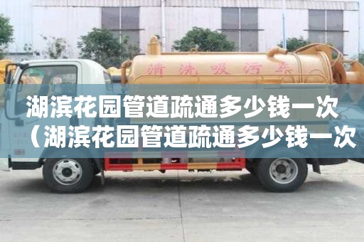 湖滨花园管道疏通多少钱一次(湖滨花园管道疏通多少钱一次啊) 湖滨花园管道疏通多少钱一次(湖滨花园管道疏通多少钱一次啊)
