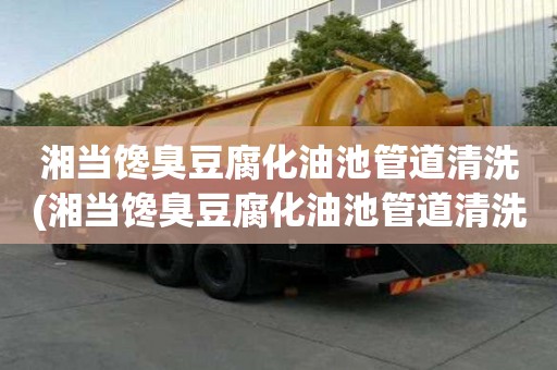 湘当馋臭豆腐化油池管道清洗(湘当馋臭豆腐化油池管道清洗欢迎来电详询)