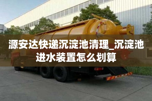 源安达快递沉淀池清理_沉淀池进水装置怎么划算