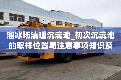 溜冰场清理沉淀池_初次沉淀池的取样位置与注意事项知识及技能
