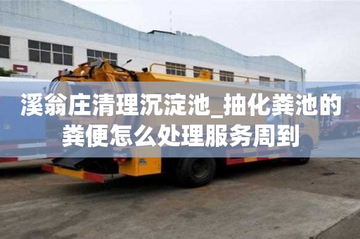 溪翁庄清理沉淀池_抽化粪池的粪便怎么处理服务周到