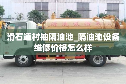 滑石道村抽隔油池_隔油池设备维修价格怎么样