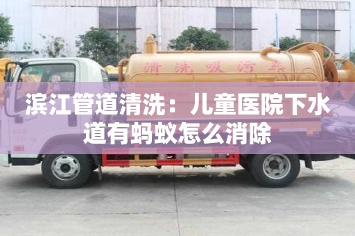 滨江管道清洗：儿童医院下水道有蚂蚁怎么消除
