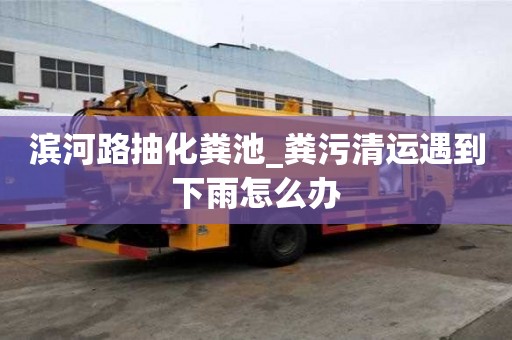 滨河路抽化粪池_粪污清运遇到下雨怎么办
