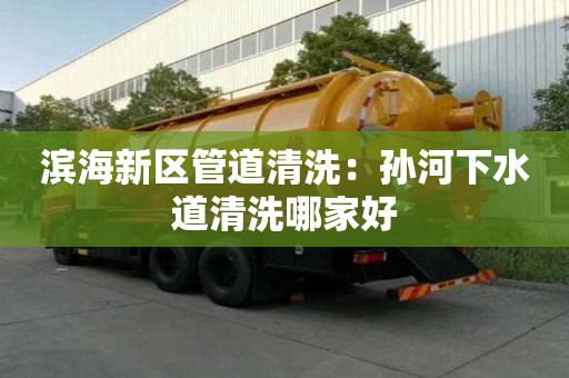 滨海新区管道清洗：孙河下水道清洗哪家好