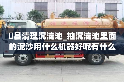 漷县清理沉淀池_抽沉淀池里面的泥沙用什么机器好呢有什么优点