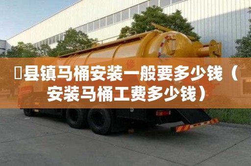 漷县镇马桶安装一般要多少钱（安装马桶工费多少钱）