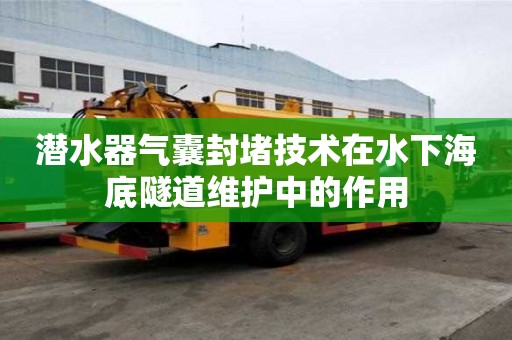 潜水器气囊封堵技术在水下海底隧道维护中的作用