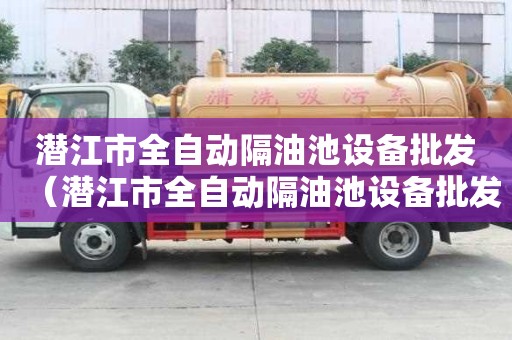潜江市全自动隔油池设备批发（潜江市全自动隔油池设备批发市场）