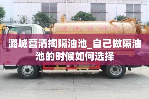 潞城营清掏隔油池_自己做隔油池的时候如何选择