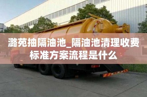 潞苑抽隔油池_隔油池清理收费标准方案流程是什么