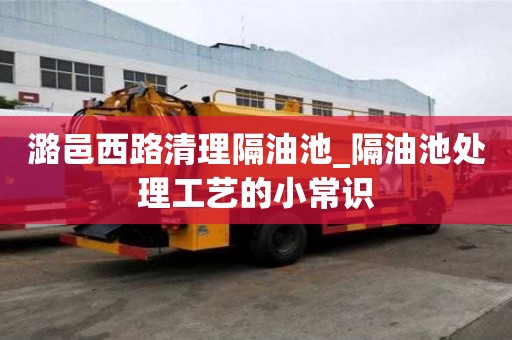 潞邑西路清理隔油池_隔油池处理工艺的小常识