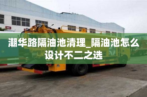 潮华路隔油池清理_隔油池怎么设计不二之选